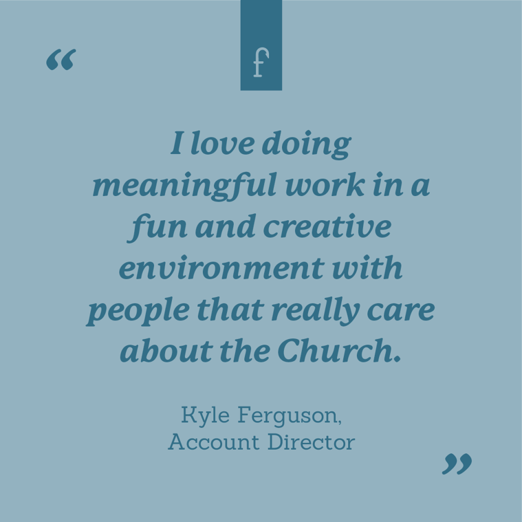 I love doing meaningful work in a fun and creative environment with people that really care about the Church. --Kyle Ferguson, Account Director