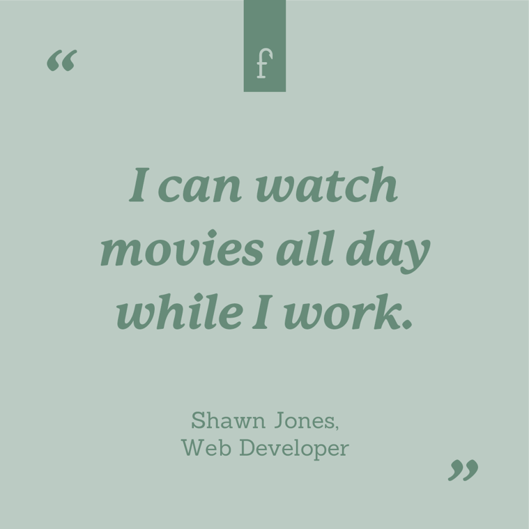 I can watch movies all day while I work. --Shawn Jones, Web Developer